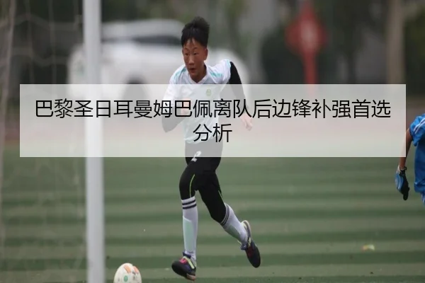 巴黎圣日耳曼姆巴佩离队后边锋补强首选分析